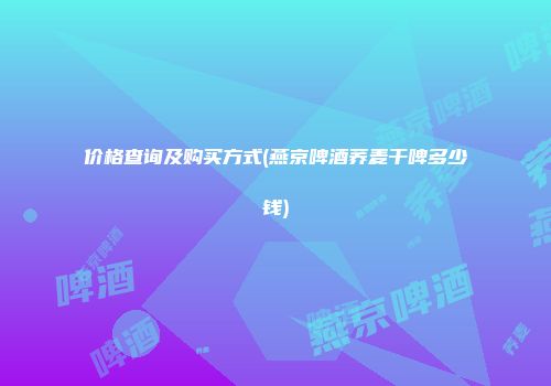 价格查询及购买方式(燕京啤酒荞麦干啤多少钱)