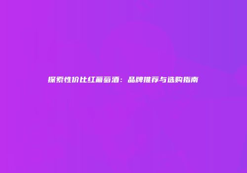 探索性价比红葡萄酒：品牌推荐与选购指南