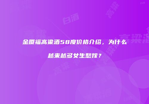 金厦福高粱酒58度价格介绍，为什么越来越多女生愁嫁？
