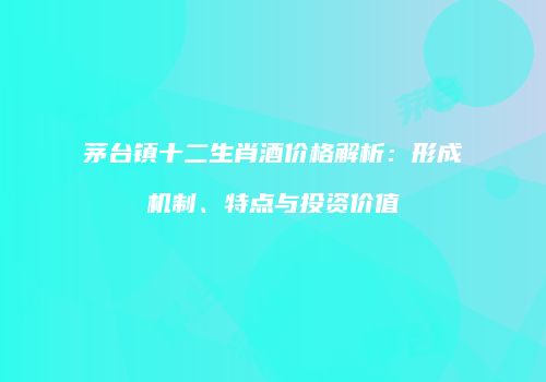 茅台镇十二生肖酒价格解析：形成机制、特点与投资价值