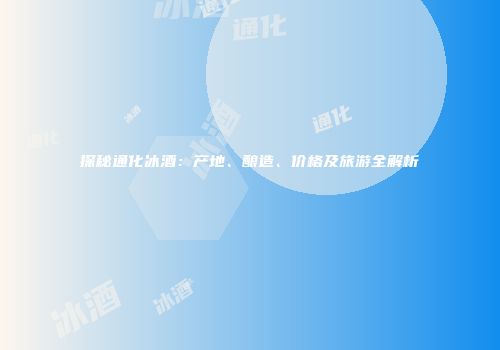 探秘通化冰酒：产地、酿造、价格及旅游全解析