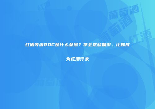 红酒等级ROC是什么意思？学会这些知识，让你成为红酒行家