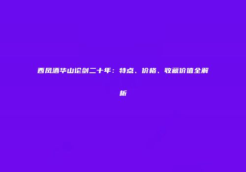 西凤酒华山论剑二十年：特点、价格、收藏价值全解析