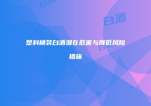 塑料桶装白酒潜在危害与降低风险措施
