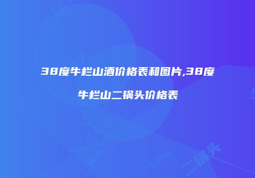 38度牛栏山酒价格表和图片,38度牛栏山二锅头价格表