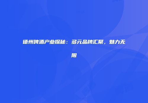 德州啤酒产业探秘：多元品牌汇聚，魅力无限