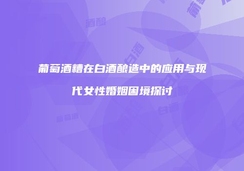 葡萄酒糟在白酒酿造中的应用与现代女性婚姻困境探讨