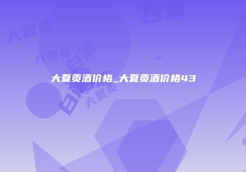 大夏贡酒价格_大夏贡酒价格43