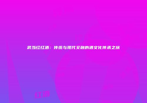 武当红红酒：传统与现代交融的酒文化传承之旅
