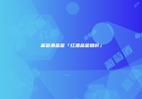 葡萄酒品鉴「红酒品鉴知识」