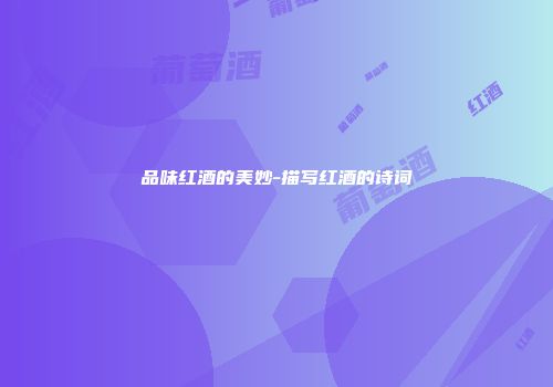 品味红酒的美妙-描写红酒的诗词