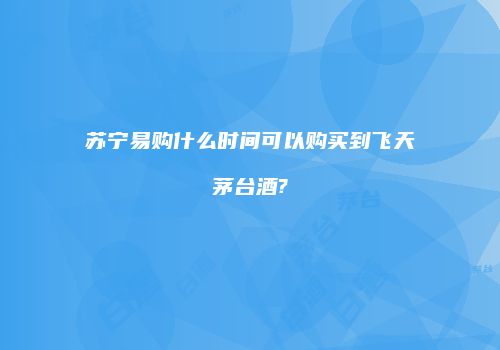 苏宁易购什么时间可以购买到飞天茅台酒?
