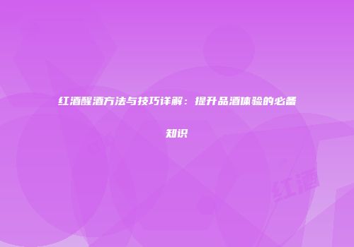 红酒醒酒方法与技巧详解：提升品酒体验的必备知识
