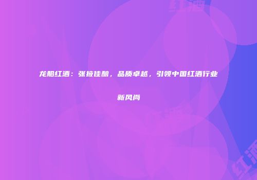 龙船红酒：张掖佳酿，品质卓越，引领中国红酒行业新风尚