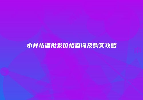 水井坊酒批发价格查询及购买攻略