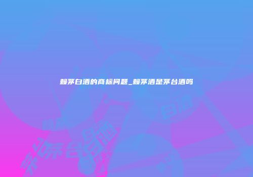 赖茅白酒的商标问题_赖茅酒是茅台酒吗