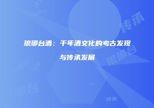 琅琊台酒：千年酒文化的考古发现与传承发展