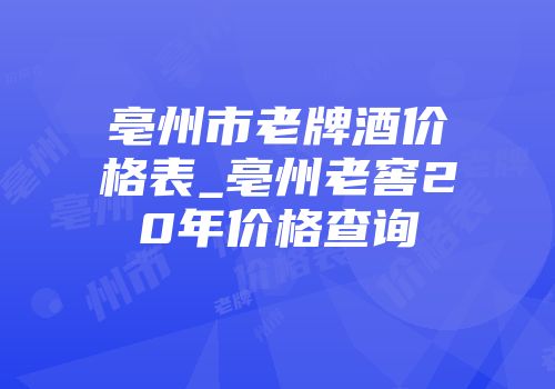 亳州市老牌酒价格表_亳州老窖20年价格查询