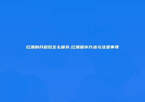 红酒的开启后怎么保存,红酒储存方法与注意事项