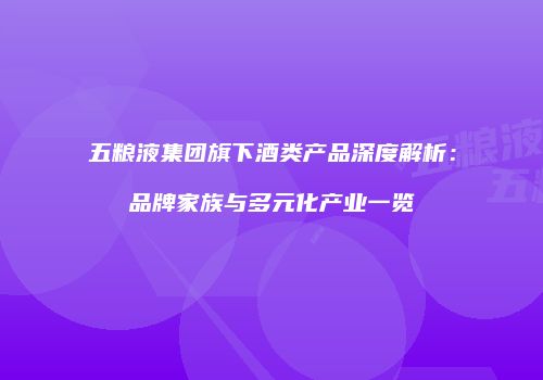 五粮液集团旗下酒类产品深度解析：品牌家族与多元化产业一览