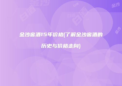 金沙窖酒15年价格(了解金沙窖酒的历史与价格走向)