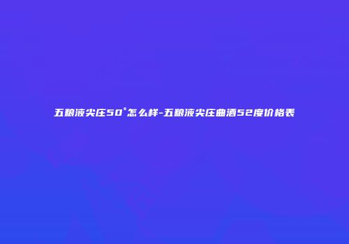 五粮液尖庄50°怎么样-五粮液尖庄曲酒52度价格表
