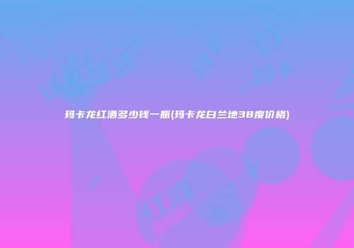 玛卡龙红酒多少钱一瓶(玛卡龙白兰地38度价格)