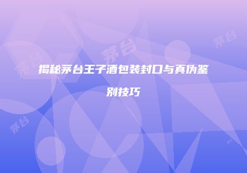 揭秘茅台王子酒包装封口与真伪鉴别技巧