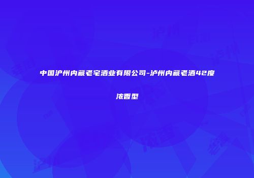 中国沪州内藏老宅酒业有限公司-泸州内藏老酒42度浓香型