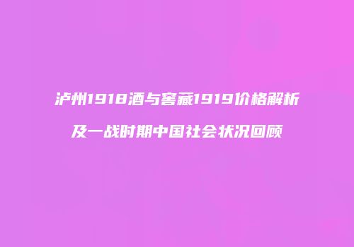 泸州1918酒与窖藏1919价格解析及一战时期中国社会状况回顾