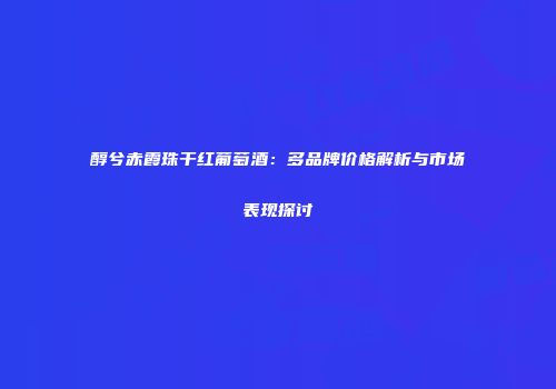 醇兮赤霞珠干红葡萄酒：多品牌价格解析与市场表现探讨