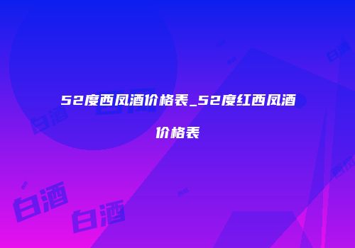 52度西凤酒价格表_52度红西凤酒价格表
