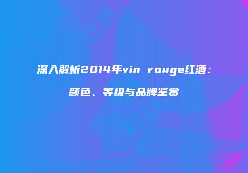深入解析2014年vin rouge红酒：颜色、等级与品牌鉴赏