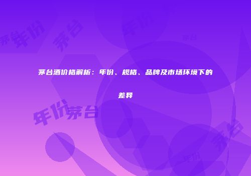 茅台酒价格解析：年份、规格、品牌及市场环境下的差异