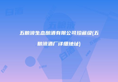 五粮液生态酿酒有限公司珍藏级(五粮液酒厂详细地址)