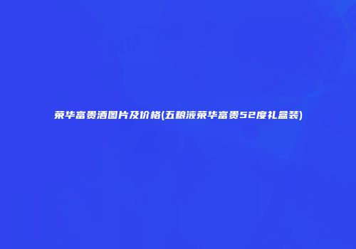 荣华富贵酒图片及价格(五粮液荣华富贵52度礼盒装)