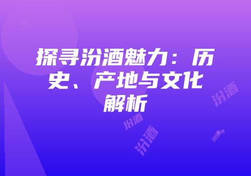 探寻汾酒魅力：历史、产地与文化解析