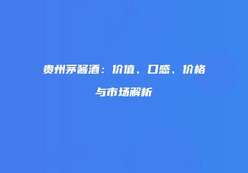 贵州茅酱酒：价值、口感、价格与市场解析