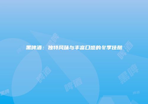 黑啤酒：独特风味与丰富口感的冬季佳酿