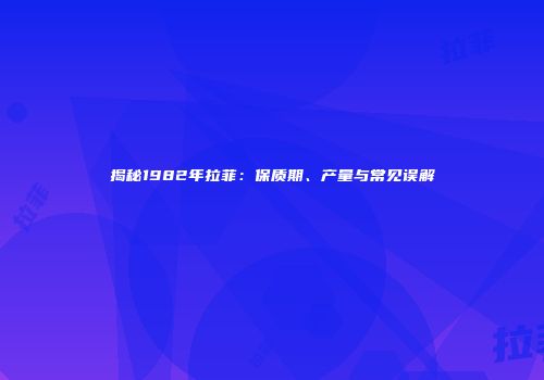 揭秘1982年拉菲：保质期、产量与常见误解