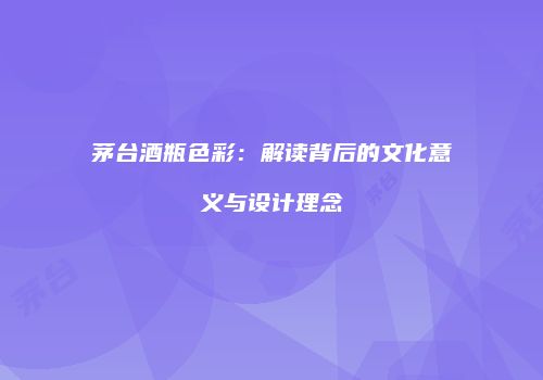 茅台酒瓶色彩：解读背后的文化意义与设计理念