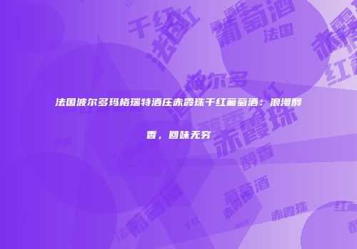 法国波尔多玛格瑞特酒庄赤霞珠干红葡萄酒：浪漫醇香，回味无穷