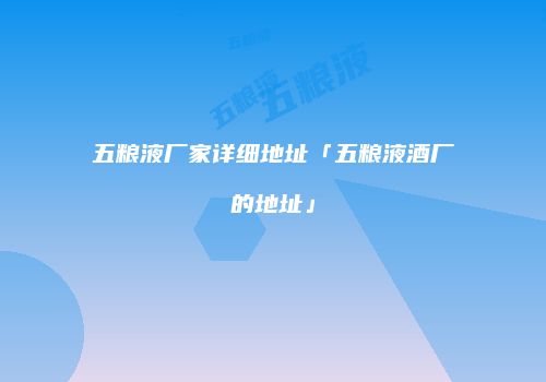 五粮液厂家详细地址「五粮液酒厂的地址」