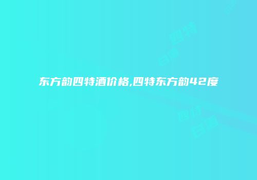 东方韵四特酒价格,四特东方韵42度