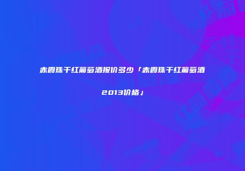 赤霞珠干红葡萄酒报价多少「赤霞珠干红葡萄酒2013价格」