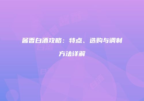 酱香白酒攻略：特点、选购与调制方法详解