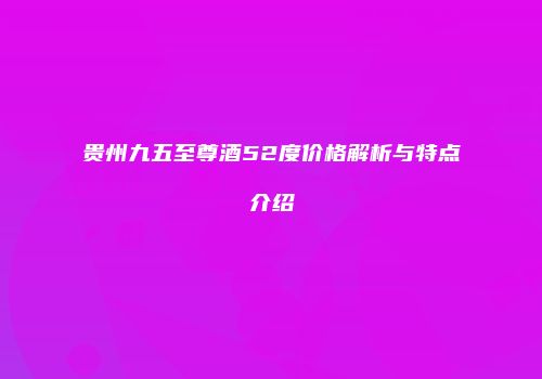 贵州九五至尊酒52度价格解析与特点介绍