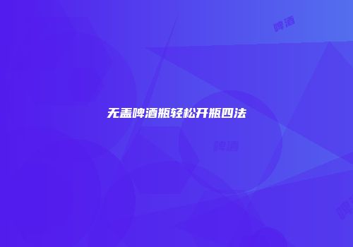 无盖啤酒瓶轻松开瓶四法