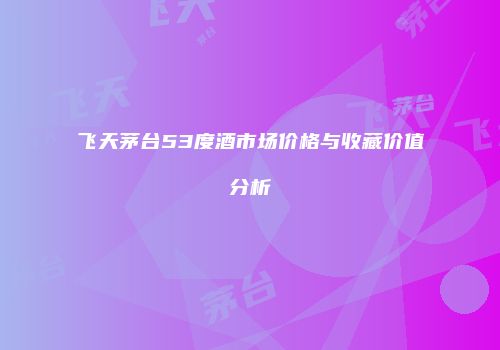 飞天茅台53度酒市场价格与收藏价值分析