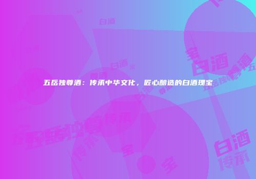 五岳独尊酒：传承中华文化，匠心酿造的白酒瑰宝